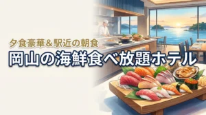 岡山で海鮮食べ放題のホテル選びに迷ったら？夕食が豪華な宿と駅近の朝食ビュッフェ