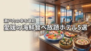 愛媛で海鮮食べ放題が評判のホテル5選！瀬戸内の幸をバイキングで堪能する旅