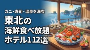 【2026年版】東北の海鮮食べ放題ホテルおすすめ12選｜カニ・寿司・刺身と温泉を満喫
