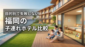 福岡のホテル選びで迷ったら？子連れおすすめ宿を目的別に比較して失敗を防ぐ